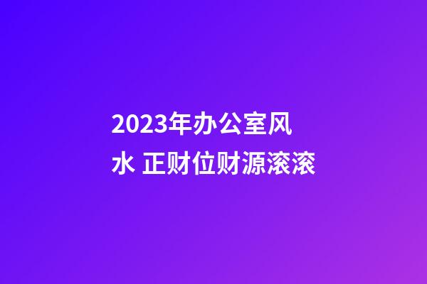 2023年办公室风水 正财位财源滚滚